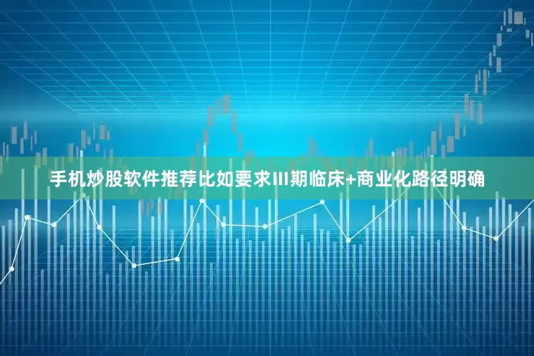 手机炒股软件推荐比如要求Ⅲ期临床+商业化路径明确