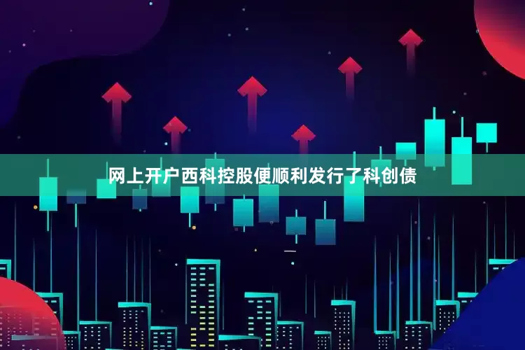 网上开户西科控股便顺利发行了科创债