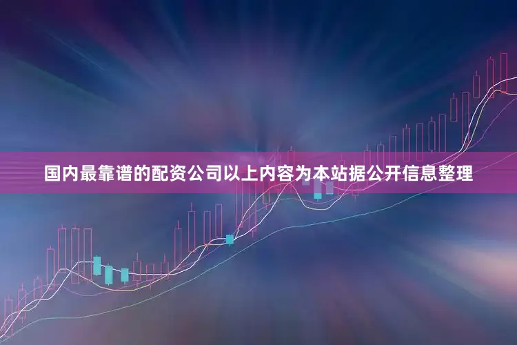 国内最靠谱的配资公司以上内容为本站据公开信息整理