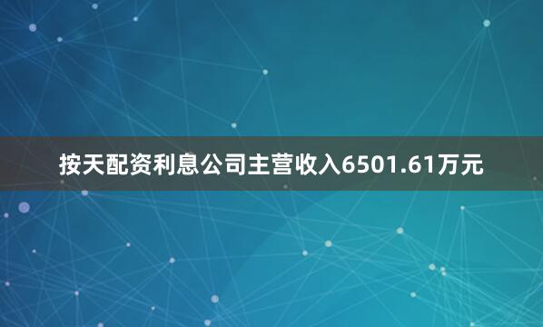 按天配资利息公司主营收入6501.61万元